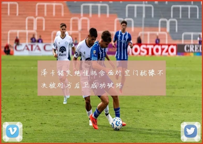 泽卡错失绝佳机会面对空门犹豫不决被对方后卫成功破坏