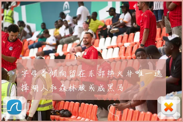 字母哥倾向留在东部热火非唯一选择湖人和森林狼或成黑马
