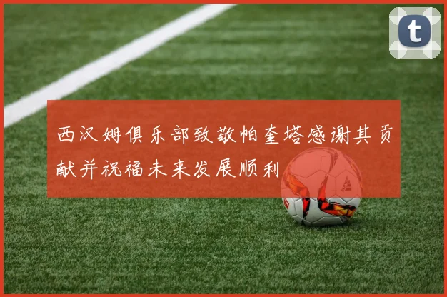 西汉姆俱乐部致敬帕奎塔感谢其贡献并祝福未来发展顺利