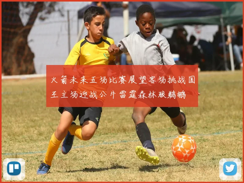 火箭未来五场比赛展望客场挑战国王主场迎战公牛雷霆森林狼鹈鹕