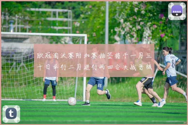 欧冠淘汰赛附加赛抽签将于一月三十日举行二月进行两回合决战晋级十六强