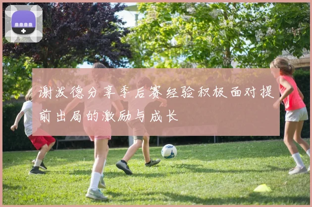 谢泼德分享季后赛经验积极面对提前出局的激励与成长