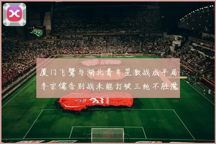厦门飞鹭与湖北青年星激战成平局李宗儒告别战未能打破三轮不胜魔咒