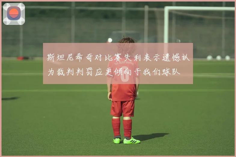 斯坦尼希奇对比赛失利表示遗憾认为裁判判罚应更倾向于我们球队