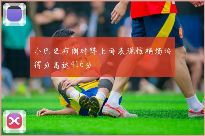 小巴里布朗对阵上海表现惊艳场均得分高达416分