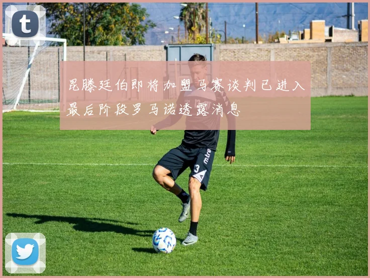 昆滕廷伯即将加盟马赛谈判已进入最后阶段罗马诺透露消息