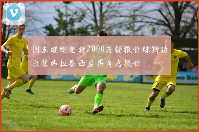 国米继续坚持2000万镑报价琼斯待出售弗拉泰西后再考虑提价