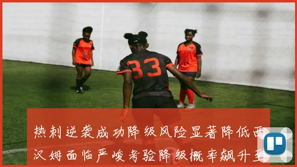 热刺逆袭成功降级风险显著降低西汉姆面临严峻考验降级概率飙升至77