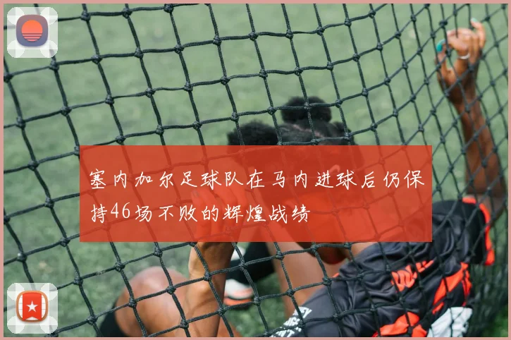 塞内加尔足球队在马内进球后仍保持46场不败的辉煌战绩
