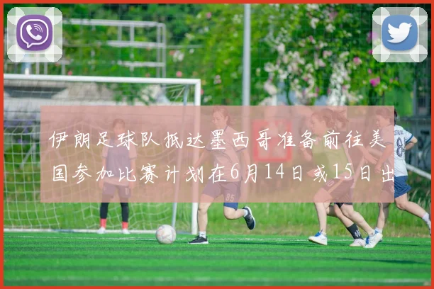 伊朗足球队抵达墨西哥准备前往美国参加比赛计划在6月14日或15日出发