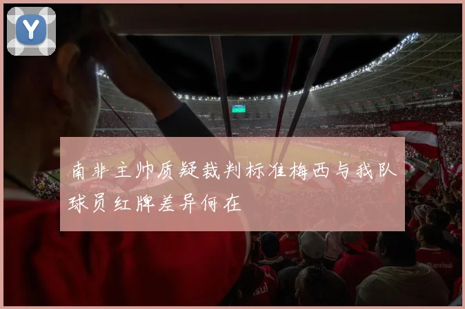 南非主帅质疑裁判标准梅西与我队球员红牌差异何在