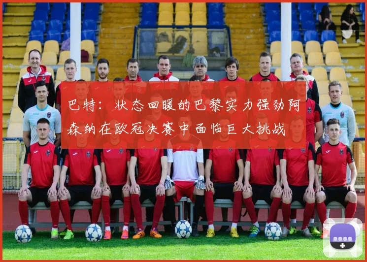 巴特：状态回暖的巴黎实力强劲阿森纳在欧冠决赛中面临巨大挑战