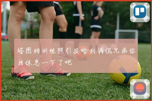 塔图姆训练照引发哈利调侃兄弟你该休息一下了吧