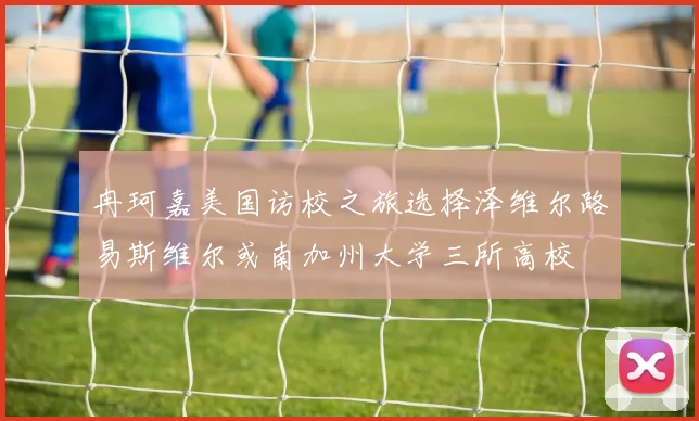 冉珂嘉美国访校之旅选择泽维尔路易斯维尔或南加州大学三所高校