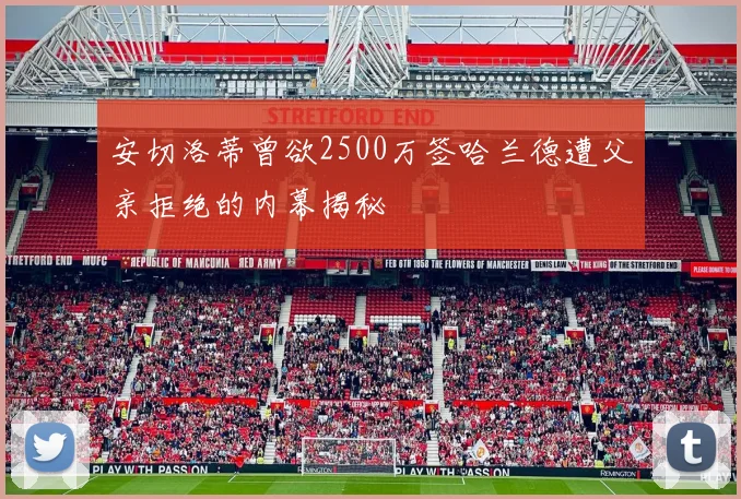 安切洛蒂曾欲2500万签哈兰德遭父亲拒绝的内幕揭秘
