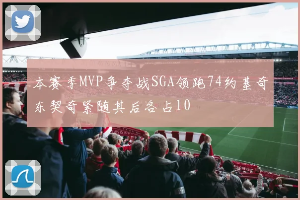 本赛季MVP争夺战SGA领跑74约基奇东契奇紧随其后各占10