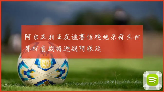 阿尔及利亚友谊赛惊艳绝杀荷兰世界杯首战将迎战阿根廷