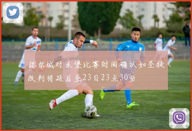 赫尔城对米堡比赛时间确认如圣徒改判将延后至23日23点30分
