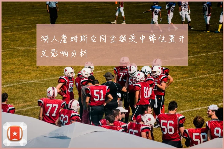 湖人詹姆斯合同金额受中锋位置开支影响分析