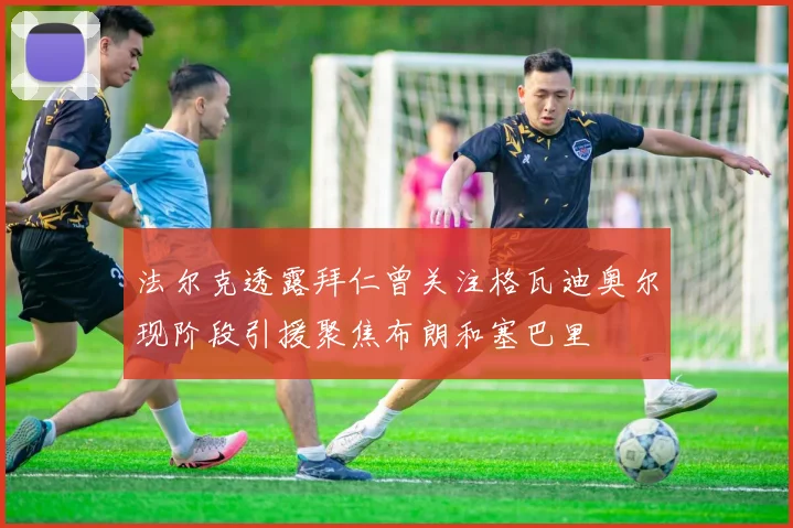 法尔克透露拜仁曾关注格瓦迪奥尔现阶段引援聚焦布朗和塞巴里