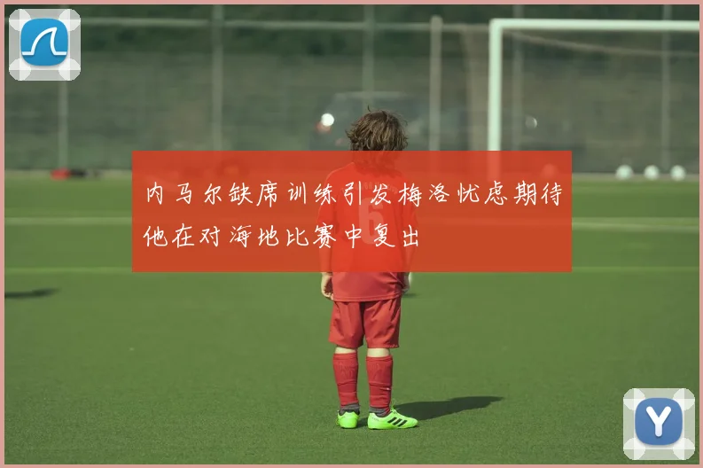 内马尔缺席训练引发梅洛忧虑期待他在对海地比赛中复出
