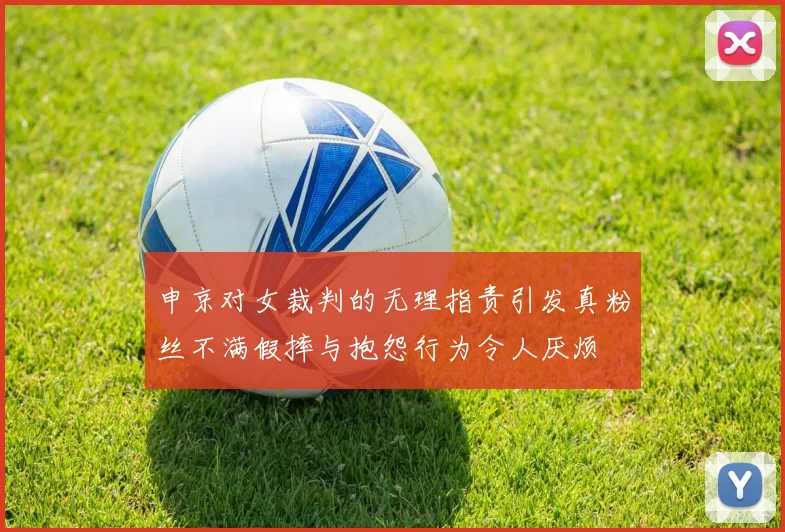 申京对女裁判的无理指责引发真粉丝不满假摔与抱怨行为令人厌烦