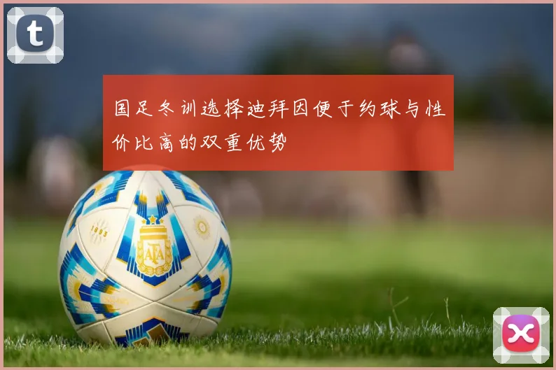 国足冬训选择迪拜因便于约球与性价比高的双重优势